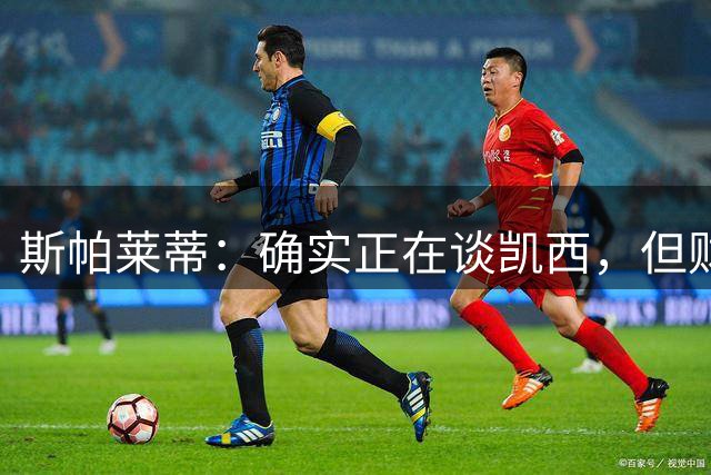 斯帕莱蒂：确实正在谈凯西，但财政公平对我们的限制极其严格